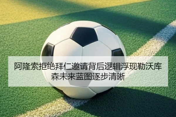 阿隆索拒绝拜仁邀请背后逻辑浮现勒沃库森未来蓝图逐步清晰