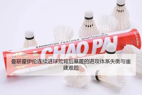 曼联霍伊伦连续进球荒背后暴露的进攻体系失衡与重建难题