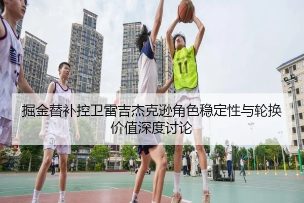 掘金替补控卫雷吉杰克逊角色稳定性与轮换价值深度讨论