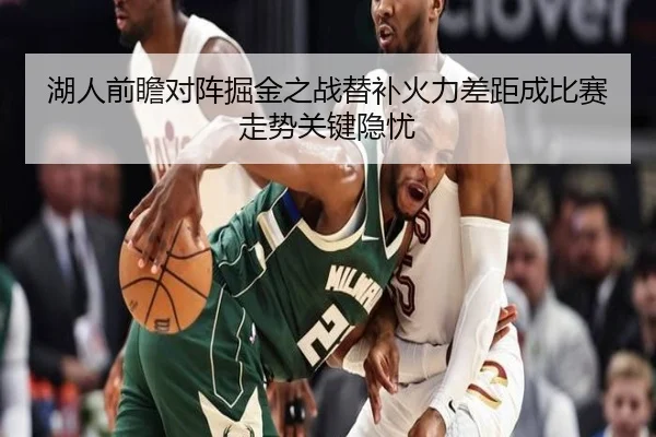 湖人前瞻对阵掘金之战替补火力差距成比赛走势关键隐忧