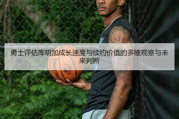 勇士评估库明加成长速度与续约价值的多维观察与未来判断