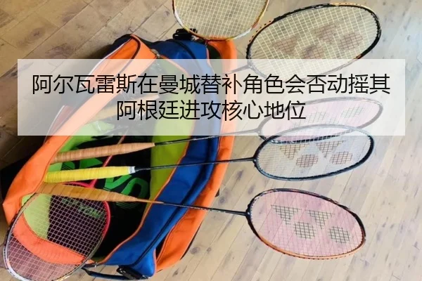 阿尔瓦雷斯在曼城替补角色会否动摇其阿根廷进攻核心地位