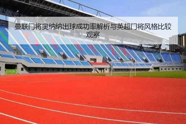 曼联门将奥纳纳出球成功率解析与英超门将风格比较观察