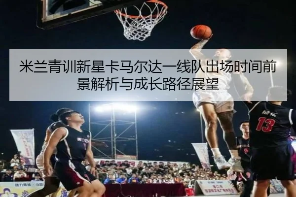 米兰青训新星卡马尔达一线队出场时间前景解析与成长路径展望
