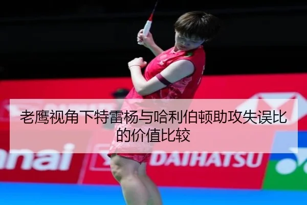 老鹰视角下特雷杨与哈利伯顿助攻失误比的价值比较