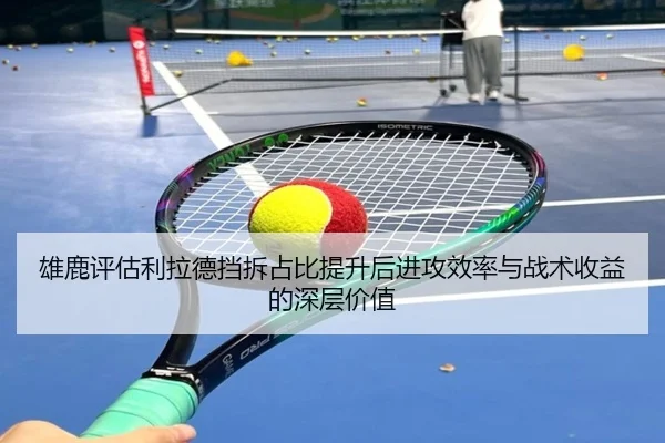 雄鹿评估利拉德挡拆占比提升后进攻效率与战术收益的深层价值