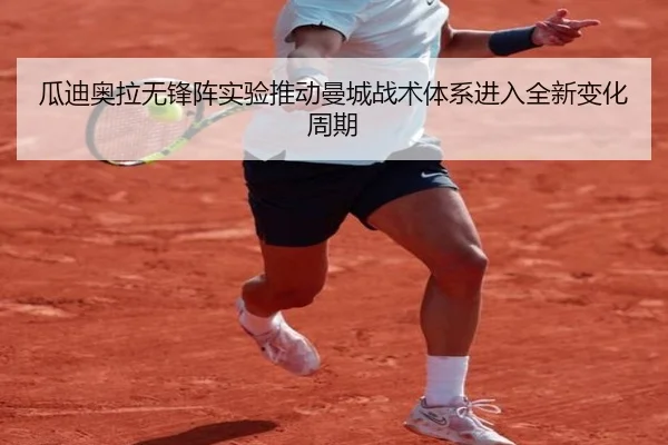 瓜迪奥拉无锋阵实验推动曼城战术体系进入全新变化周期