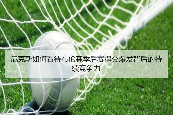 尼克斯如何看待布伦森季后赛得分爆发背后的持续竞争力