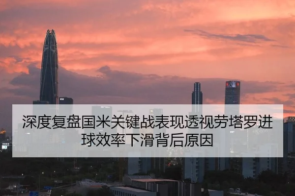 深度复盘国米关键战表现透视劳塔罗进球效率下滑背后原因