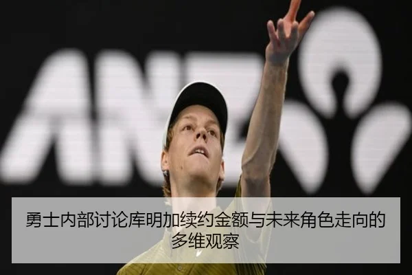 勇士内部讨论库明加续约金额与未来角色走向的多维观察