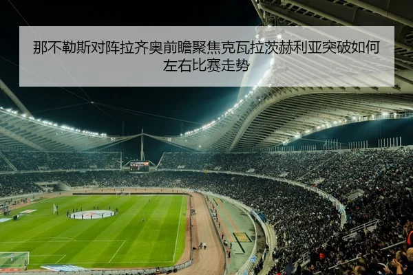 那不勒斯对阵拉齐奥前瞻聚焦克瓦拉茨赫利亚突破如何左右比赛走势