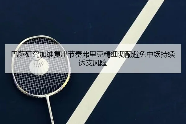 巴萨研究加维复出节奏弗里克精细调配避免中场持续透支风险