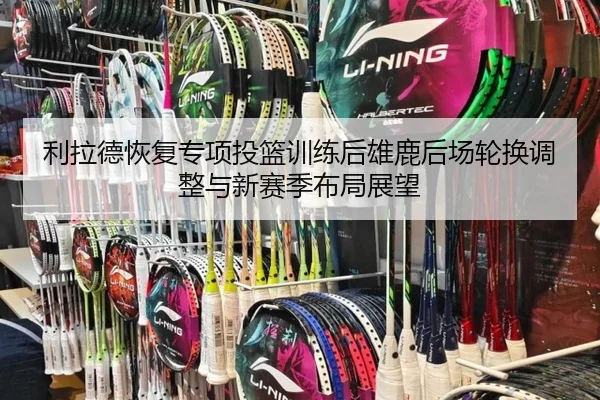 利拉德恢复专项投篮训练后雄鹿后场轮换调整与新赛季布局展望