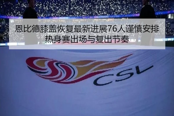 恩比德膝盖恢复最新进展76人谨慎安排热身赛出场与复出节奏